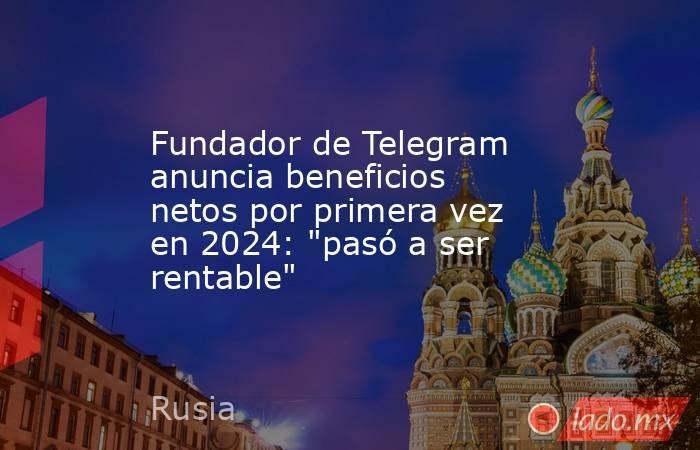 Fundador de Telegram anuncia beneficios netos por primera vez en 2024: 