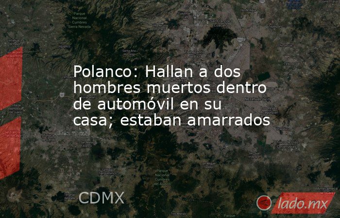 Polanco: Hallan a dos hombres muertos dentro de automóvil en su casa ...
