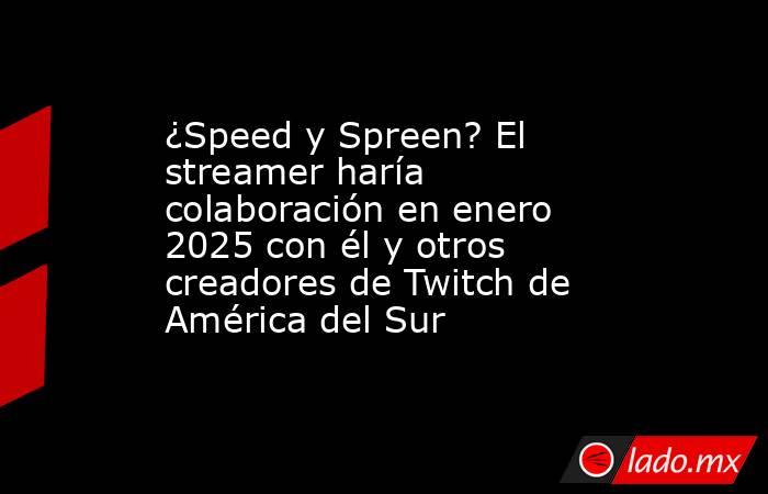 ¿Speed y Spreen? El streamer haría colaboración en enero 2025 con él y otros creadores de Twitch de América del Sur. Noticias en tiempo real