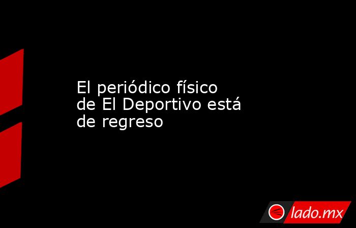 El periódico físico de El Deportivo está de regreso. Noticias en tiempo real