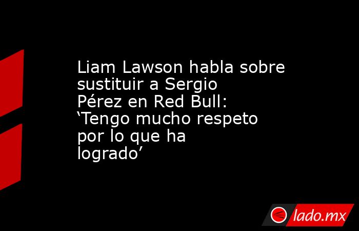Liam Lawson habla sobre sustituir a Sergio Pérez en Red Bull: ‘Tengo mucho respeto por lo que ha logrado’. Noticias en tiempo real