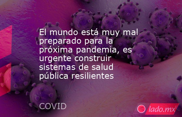 El mundo está muy mal preparado para la próxima pandemia, es urgente construir sistemas de salud pública resilientes. Noticias en tiempo real