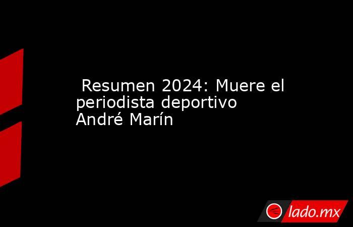 Resumen 2024: Muere el periodista deportivo André Marín. Noticias en tiempo real