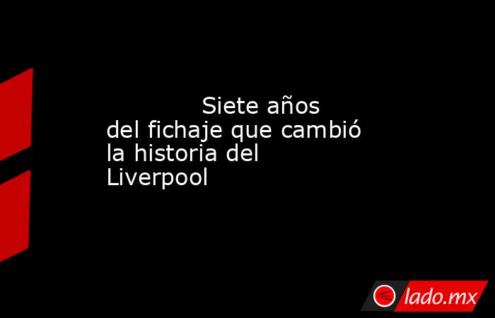                                     Siete años del fichaje que cambió la historia del Liverpool                                . Noticias en tiempo real