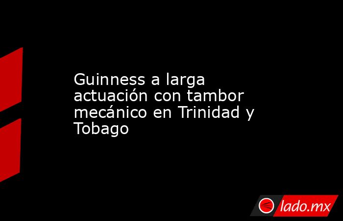 Guinness a larga actuación con tambor mecánico en Trinidad y Tobago. Noticias en tiempo real