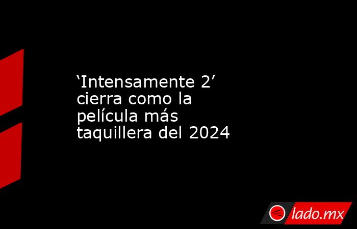 ‘Intensamente 2’ cierra como la película más taquillera del 2024. Noticias en tiempo real