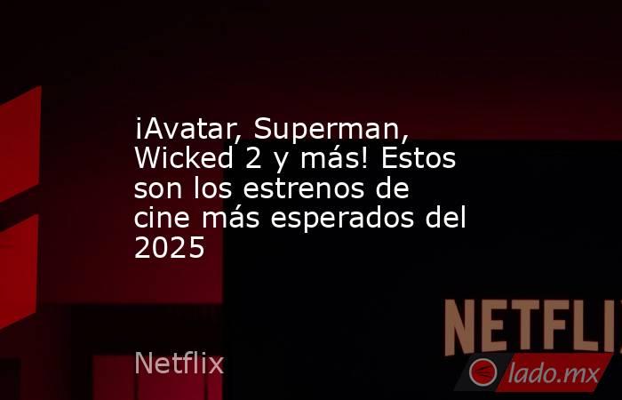 ¡Avatar, Superman, Wicked 2 y más! Estos son los estrenos de cine más esperados del 2025. Noticias en tiempo real