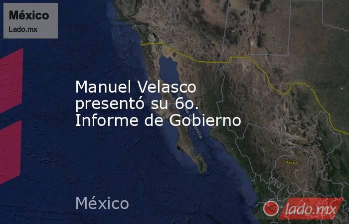 Manuel Velasco presentó su 6o. Informe de Gobierno. Noticias en tiempo real