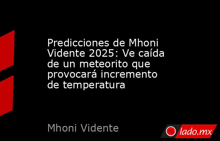 Predicciones de Mhoni Vidente 2025: Ve caída de un meteorito que provocará incremento de temperatura. Noticias en tiempo real
