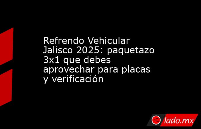Refrendo Vehicular Jalisco 2025: paquetazo 3x1 que debes aprovechar para placas y verificación. Noticias en tiempo real