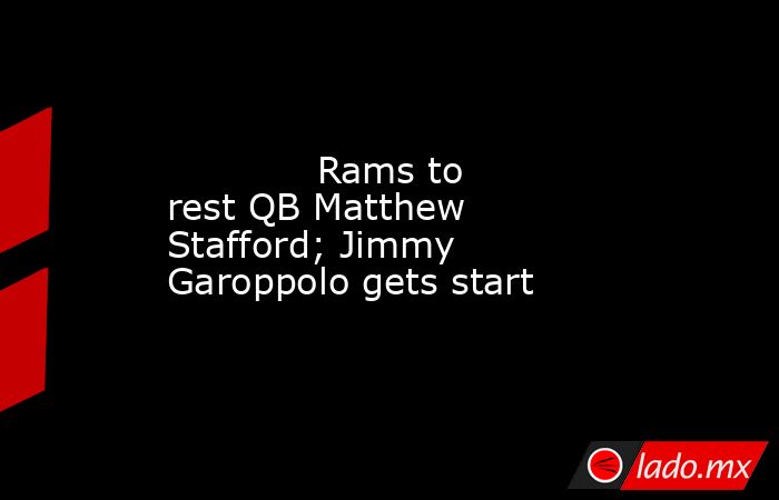             Rams to rest QB Matthew Stafford; Jimmy Garoppolo gets start        . Noticias en tiempo real