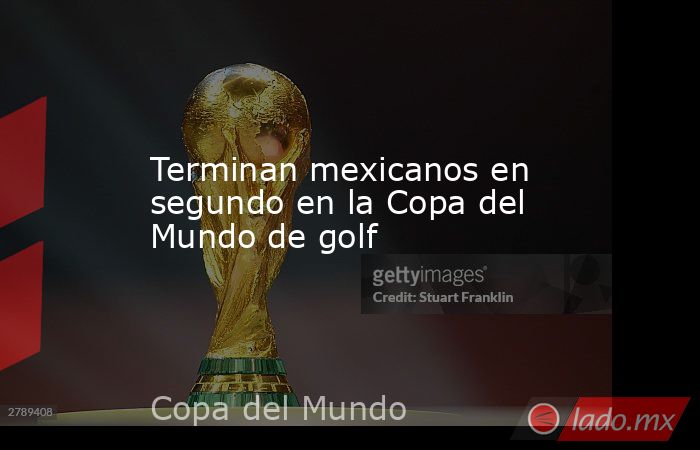 Terminan mexicanos en segundo en la Copa del Mundo de golf. Noticias en tiempo real