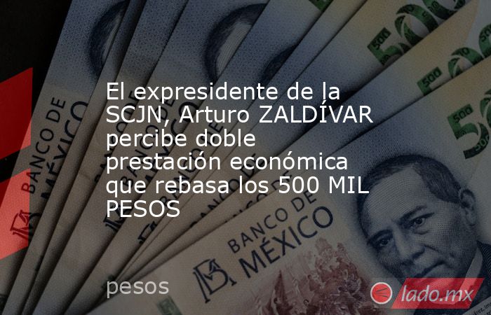 El expresidente de la SCJN, Arturo ZALDÍVAR percibe doble prestación económica que rebasa los 500 MIL PESOS. Noticias en tiempo real