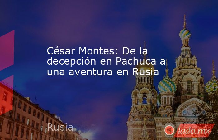 César Montes: De la decepción en Pachuca a una aventura en Rusia. Noticias en tiempo real