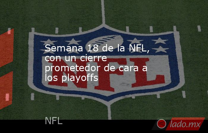 Semana 18 de la NFL, con un cierre prometedor de cara a los playoffs. Noticias en tiempo real