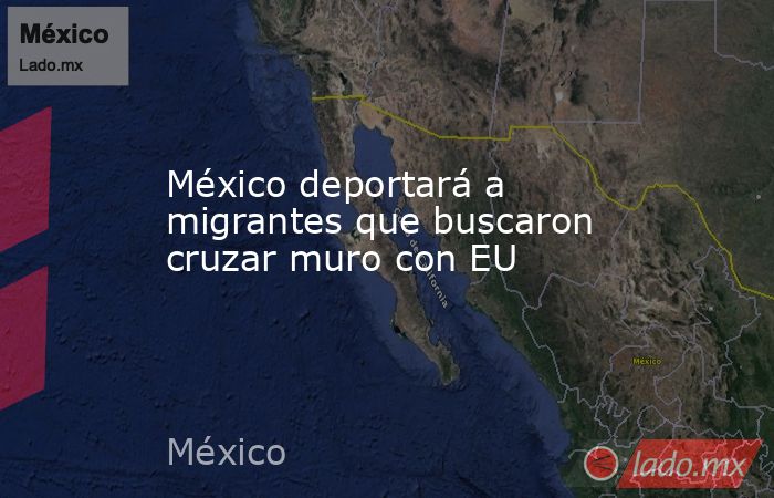México deportará a migrantes que buscaron cruzar muro con EU. Noticias en tiempo real