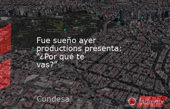Fue sueño ayer productions presenta: “¿Por qué te vas?”. Noticias en tiempo real