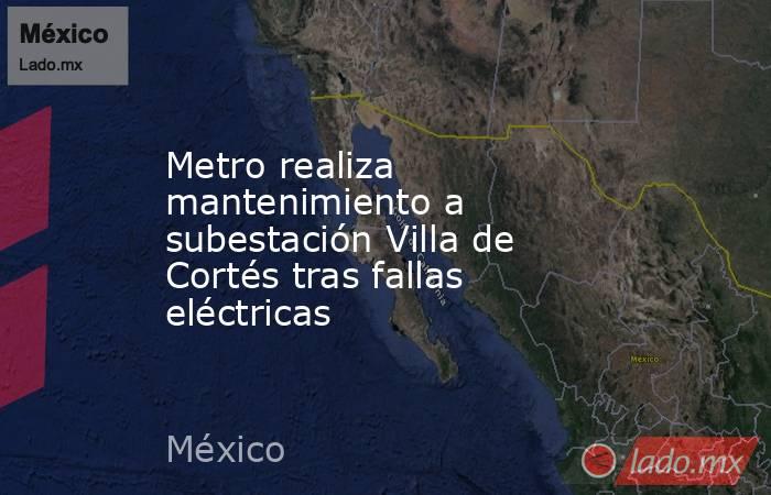 Metro realiza mantenimiento a subestación Villa de Cortés tras fallas eléctricas. Noticias en tiempo real