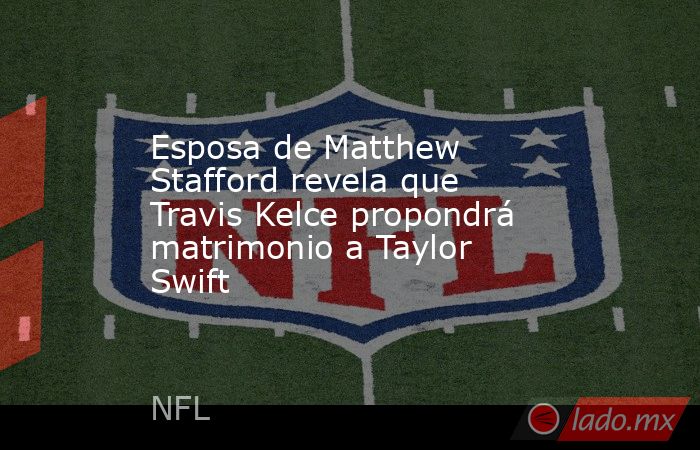 Esposa de Matthew Stafford revela que Travis Kelce propondrá matrimonio a Taylor Swift. Noticias en tiempo real
