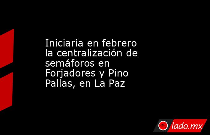 Iniciaría en febrero la centralización de semáforos en Forjadores y Pino Pallas, en La Paz. Noticias en tiempo real