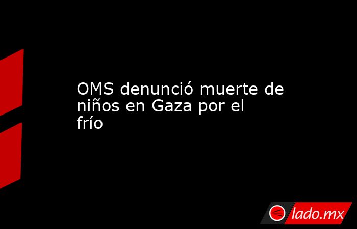 OMS denunció muerte de niños en Gaza por el frío. Noticias en tiempo real