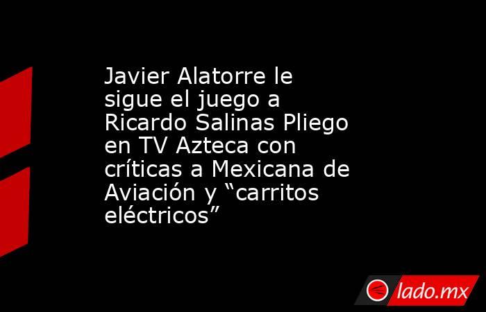 Javier Alatorre le sigue el juego a Ricardo Salinas Pliego en TV Azteca con críticas a Mexicana de Aviación y “carritos eléctricos”. Noticias en tiempo real