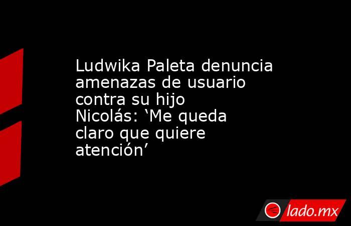 Ludwika Paleta denuncia amenazas de usuario contra su hijo Nicolás: ‘Me queda claro que quiere atención’. Noticias en tiempo real