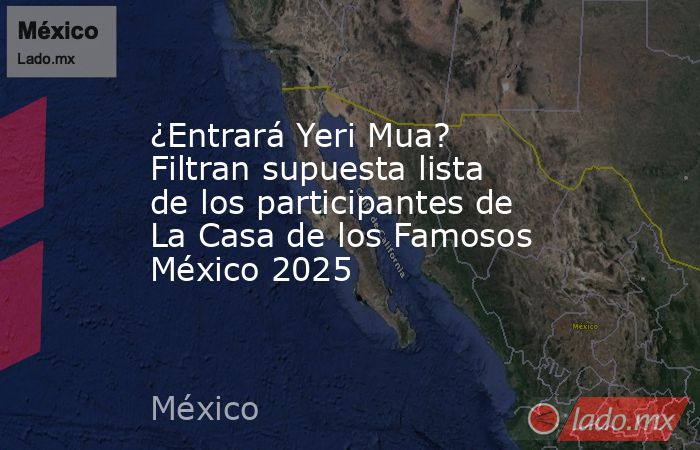 ¿Entrará Yeri Mua? Filtran supuesta lista de los participantes de La Casa de los Famosos México 2025. Noticias en tiempo real
