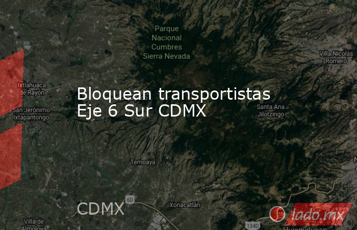 Bloquean transportistas Eje 6 Sur CDMX. Noticias en tiempo real