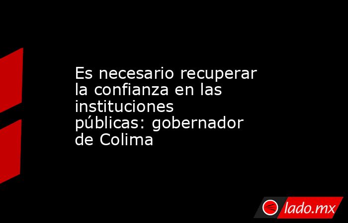 Es necesario recuperar la confianza en las instituciones públicas: gobernador de Colima. Noticias en tiempo real