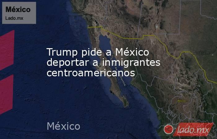 Trump pide a México deportar a inmigrantes centroamericanos. Noticias en tiempo real