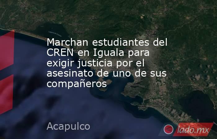 Marchan estudiantes del CREN en Iguala para exigir justicia por el asesinato de uno de sus compañeros. Noticias en tiempo real