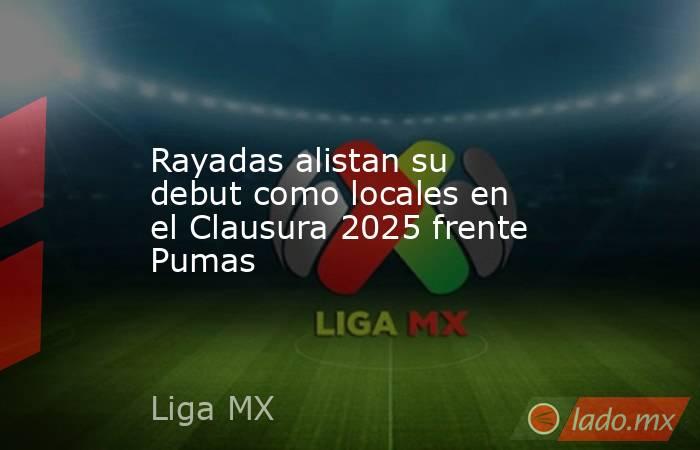 Rayadas alistan su debut como locales en el Clausura 2025 frente Pumas. Noticias en tiempo real