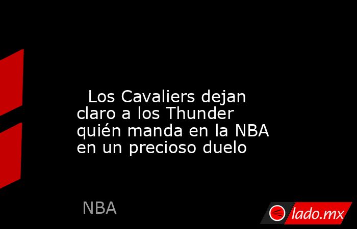                                                                                                                           Los Cavaliers dejan claro a los Thunder quién manda en la NBA en un precioso duelo                                                   . Noticias en tiempo real