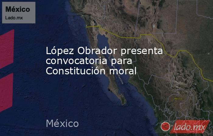 López Obrador presenta convocatoria para Constitución moral. Noticias en tiempo real