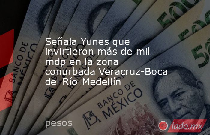 Señala Yunes que invirtieron más de mil mdp en la zona conurbada Veracruz-Boca del Río-Medellín. Noticias en tiempo real