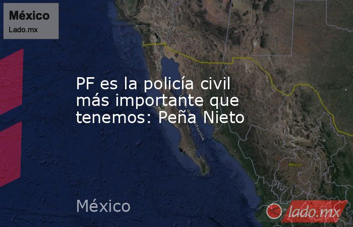 PF es la policía civil más importante que tenemos: Peña Nieto. Noticias en tiempo real