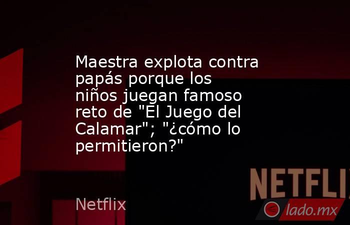 Maestra explota contra papás porque los niños juegan famoso reto de 