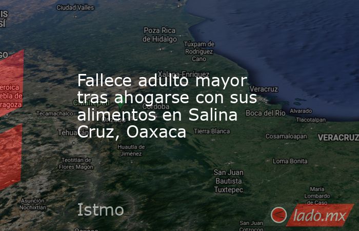 Fallece adulto mayor tras ahogarse con sus alimentos en Salina Cruz, Oaxaca. Noticias en tiempo real