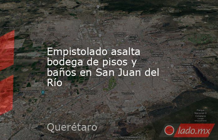 Empistolado asalta bodega de pisos y baños en San Juan del Río. Noticias en tiempo real