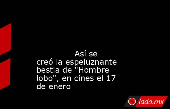                                                                                                                                                               Así se creó la espeluznante bestia de 