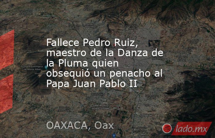 Fallece Pedro Ruiz, maestro de la Danza de la Pluma quien obsequió un penacho al Papa Juan Pablo II. Noticias en tiempo real