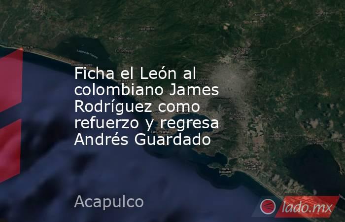 Ficha el León al colombiano James Rodríguez como refuerzo y regresa Andrés Guardado. Noticias en tiempo real