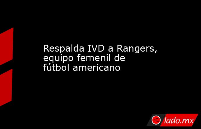 Respalda IVD a Rangers, equipo femenil de fútbol americano. Noticias en tiempo real