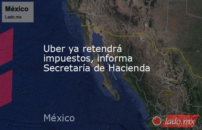 Uber ya retendrá impuestos, informa Secretaría de Hacienda. Noticias en tiempo real