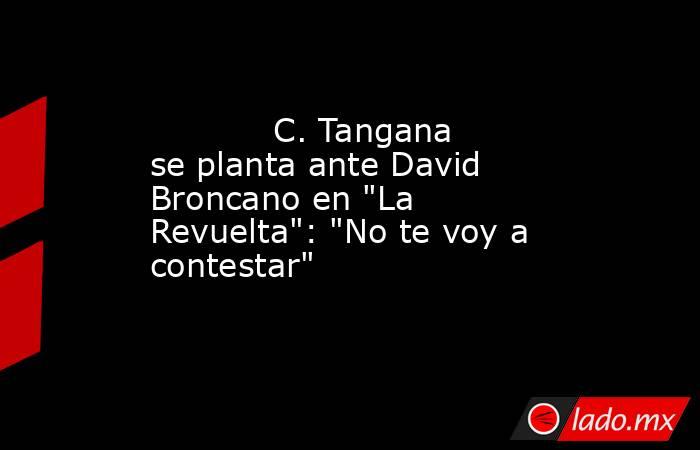                                                                                    C. Tangana se planta ante David Broncano en 