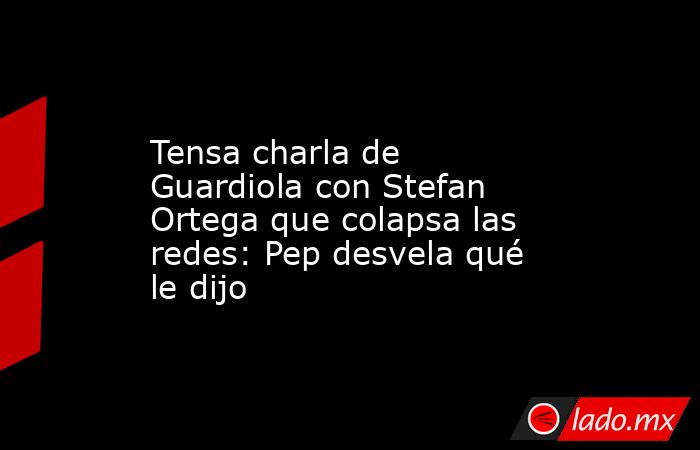                    Tensa charla de Guardiola con Stefan Ortega que colapsa las redes: Pep desvela qué le dijo               . Noticias en tiempo real