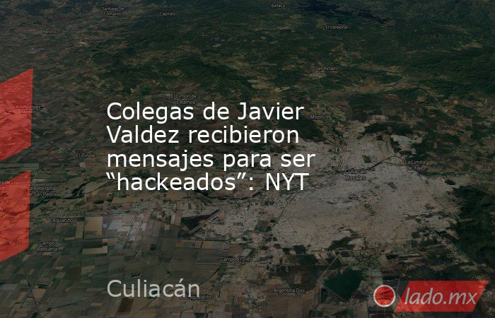 Colegas de Javier Valdez recibieron mensajes para ser “hackeados”: NYT. Noticias en tiempo real