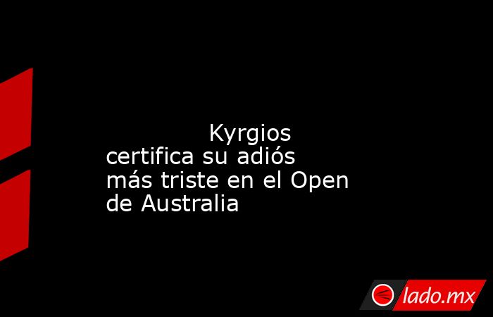                                                                                                                                      Kyrgios certifica su adiós más triste en el Open de Australia                                                             . Noticias en tiempo real