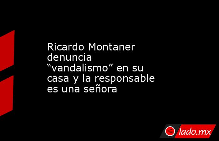 Ricardo Montaner denuncia “vandalismo” en su casa y la responsable es una señora. Noticias en tiempo real